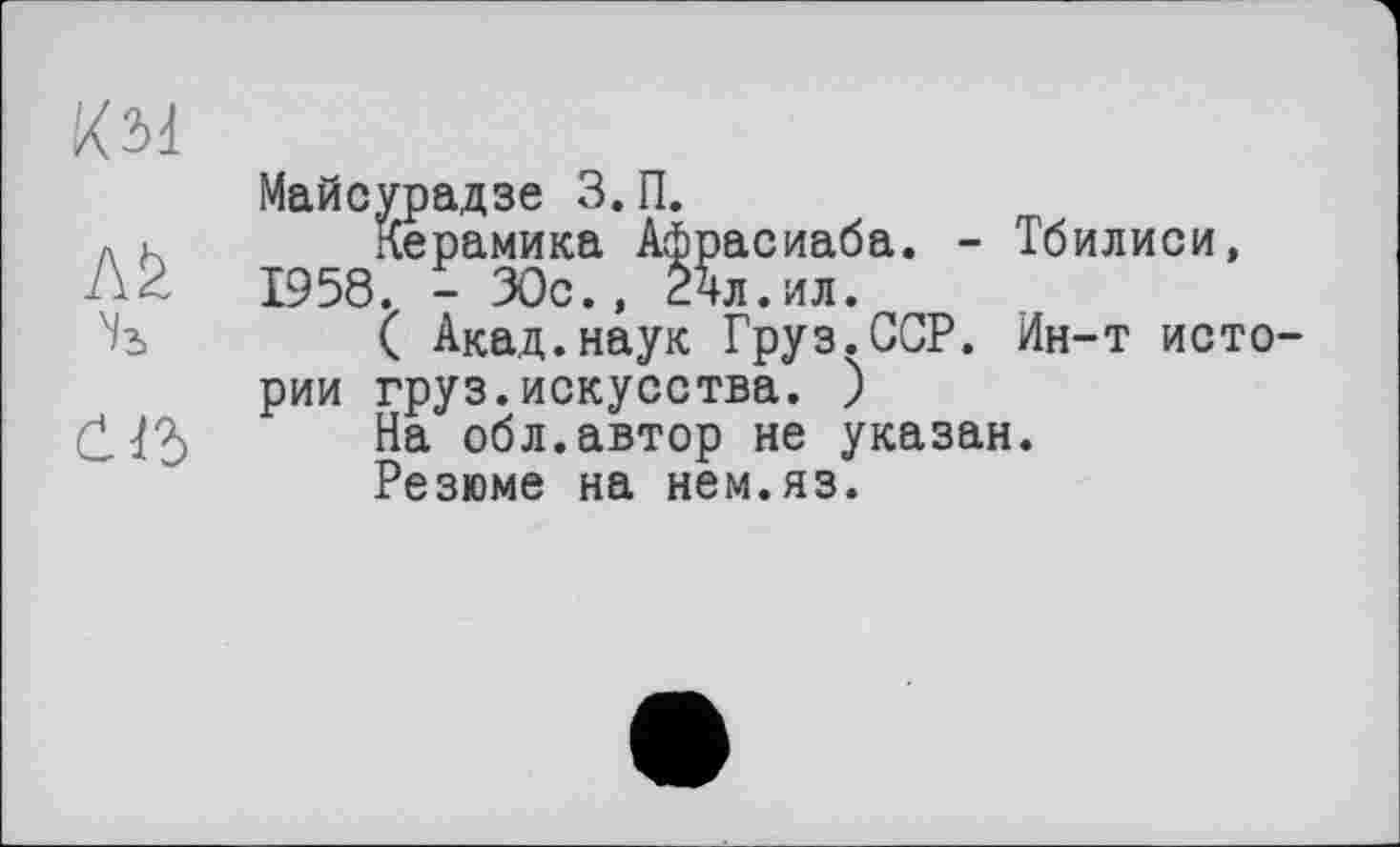 ﻿км
м
če
Майсурадзе 3. П.
Керамика Афрасиаба. - Тбилиси, 1958. - 30с., 24л.ил.
( Акад.наук Груз.ССР. Ин-т истории груз.искусства. )
На обл.автор не указан.
Резюме на нем.яз.